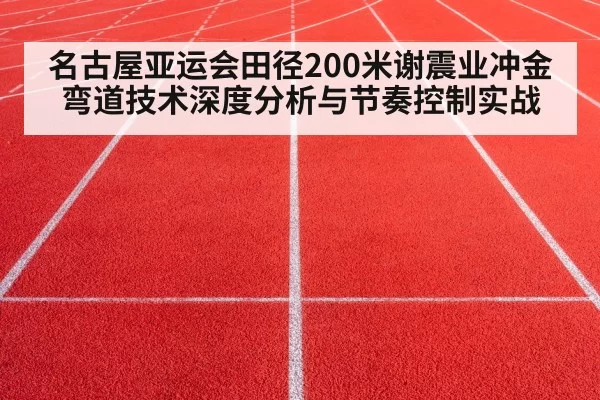 名古屋亚运会田径200米谢震业冲金弯道技术深度分析与节奏控制实战