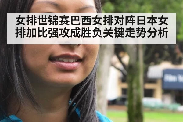 女排世锦赛巴西女排对阵日本女排加比强攻成胜负关键走势分析
