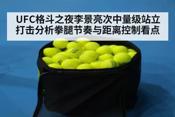 UFC格斗之夜李景亮次中量级站立打击分析拳腿节奏与距离控制看点
