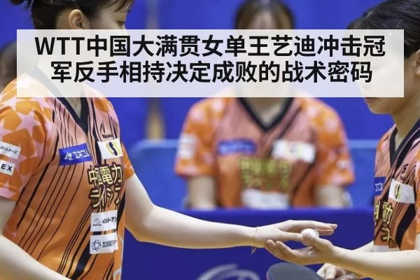 WTT中国大满贯女单王艺迪冲击冠军反手相持决定成败的战术密码